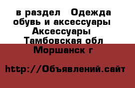  в раздел : Одежда, обувь и аксессуары » Аксессуары . Тамбовская обл.,Моршанск г.